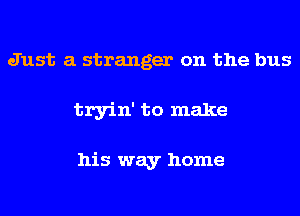 Just a stranger on the bus
tryin' to make

his way home