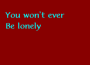 You won't ever
Be lonely