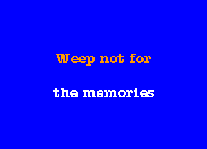 Weep not for

the memories