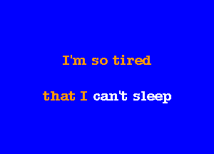 I'm so tired

that I can't sleep