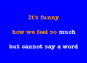 It's funny
how we feel so much

but cannot say a word