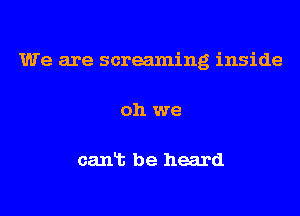 We are screaming inside

oh we

cant be heard