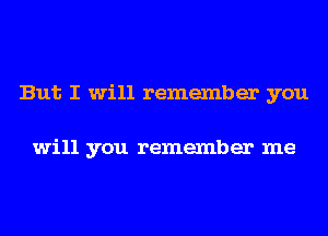 But I will remember you

will you remember me