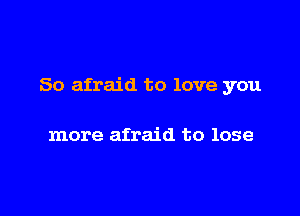 So afraid to love you

more afraid to lose