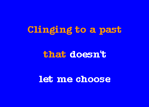 Clinging to a past

that downt

let me choose