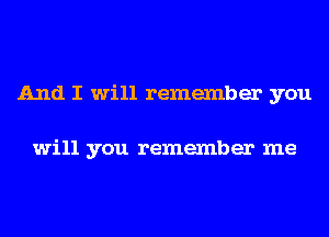 And I will remember you

will you remember me
