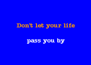 Dont let your life

pass you by
