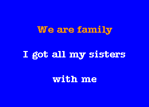 We are family

I got all my sisters

with me