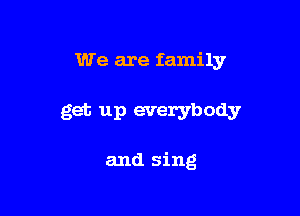 We are family

get up everybody

and sing