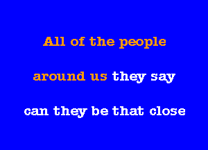 All of the people

around us they say

can they be that close

g