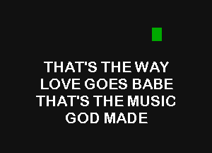 THAT'S THE WAY

LOVE GOES BABE
THAT'S THE MUSIC
GOD MADE