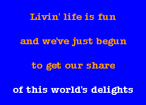 Livin' life is fun
and weRre just begun
to get our share

of this world's delights