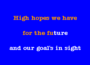 High hopa we have
for the future

and our goal's in sight