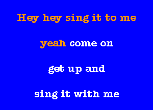 Hey hey sing it to me
yeah come on

get up and

sing it with me I