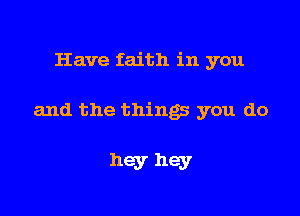 Have faith in you

and the things you do

hey hey
