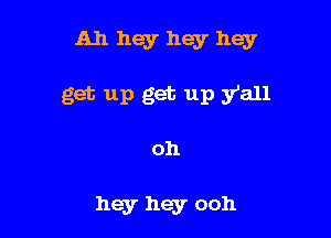 Ah hey hey hey

get up get up yall

oh