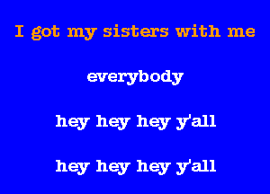 I got my sisters with me
everybody
hey hey hey y'all

hey hey hey y'all