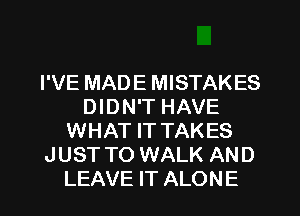 I'VE MADE MISTAKES
DIDN'T HAVE
WHAT IT TAKES
JUST TO WALK AND
LEAVE IT ALONE