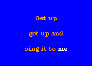 Getup

get up and

sing it to me