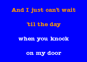 And I just canlb wait
Ltil the day
when you knock

on my door