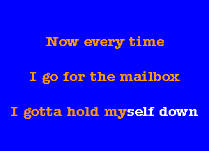 Now every time
I go for the mailbox

I gotta hold myself down