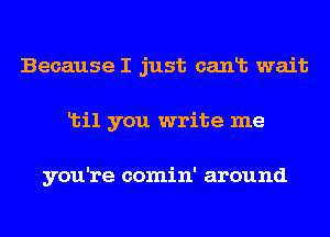 Because I just canlb wait
Ltil you write me

you're comin' around