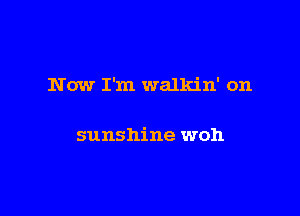 Now I'm walkin' on

sunshine woh