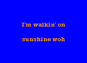 I'm walkin' on

sunshine won