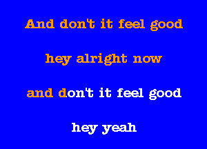 And donlt it feel good
hey alright now
and donlt it feel good

hey yeah