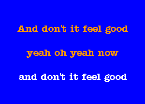 And donlt it feel good
yeah oh yeah now

and donlt it feel good