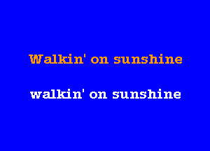 Walkin' on sunshine

walkin' on sunshine