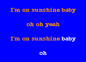 I'm on sunshine baby
oh oh yeah
I'm on sunshine baby

oh