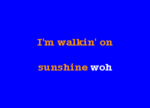I'm walkin' on

sunshine won