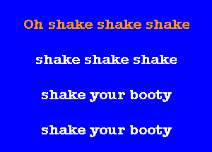 0h shake shake shake
shake shake shake

shake your booty

shake your booty l