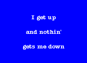 Iget up

and nothin'

gets me down