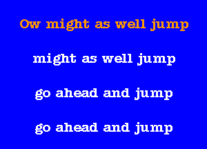 0w might as well jump
might as well jump
go ahead and jump

go ahead and jump