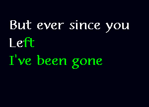 But ever since you

Left

I've been gone