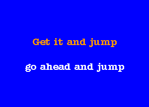 Get it and jump

go ahead and jump