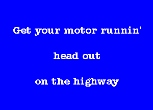 Get your motor runnin'

head out

on the highway