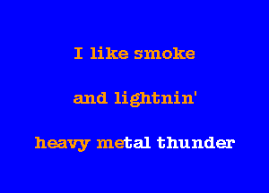 I like smoke
and lightnin'

heavy metal thunder