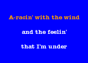 A-racin' with the wind

and the feelin'

that I'm under