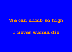 We can climb so high

I never wanna die