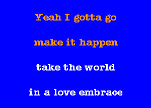 Yeah I gotta go
make it happen

take the world

in a love embrace l