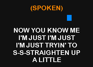 (SPOKEN)

NOW YOU KNOW ME
I'M JUST I'M JUST
I'M JUST TRYIN' TO

S-S-STRAIG HTEN U P
A LITTLE