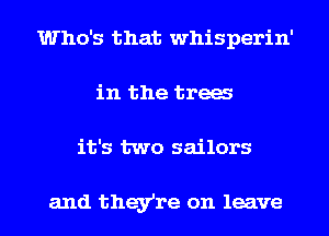 Who's that whisperin'
in the trea
it's two sailors

and they're on leave