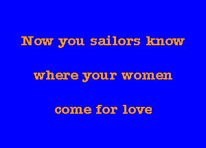 Now you sailors know
where your women

come for love