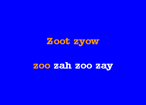 Zoot zyow

zoo zah zoo zay