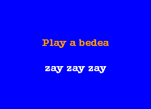 Play a bedea

zay zay zay