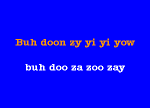 Buh doon zy yi yi yaw

buh doo za zoo zay