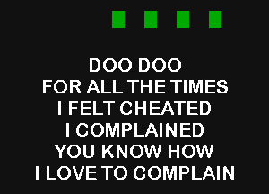 DOO DOO
FOR ALL THETIMES
I FELT CHEATED
I COMPLAINED

YOU KNOW HOW
I LOVE TO COMPLAIN l